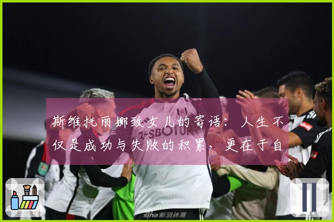 斯维托丽娜致女儿的寄语：人生不仅是成功与失败的积累，更在于自我认知